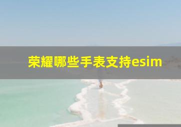 荣耀哪些手表支持esim