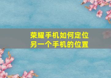 荣耀手机如何定位另一个手机的位置