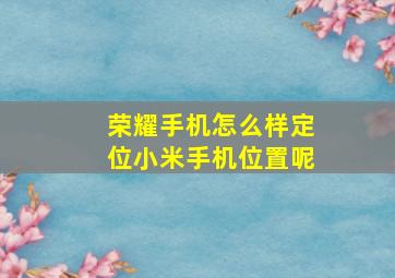 荣耀手机怎么样定位小米手机位置呢