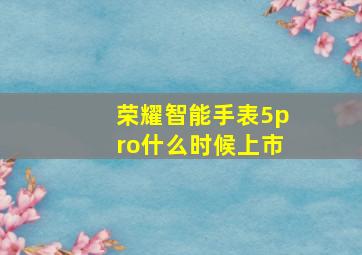 荣耀智能手表5pro什么时候上市