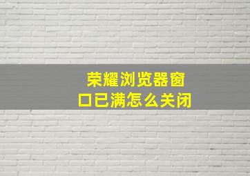 荣耀浏览器窗口已满怎么关闭