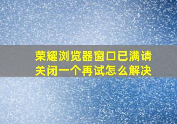 荣耀浏览器窗口已满请关闭一个再试怎么解决