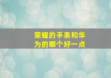 荣耀的手表和华为的哪个好一点