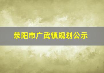 荥阳市广武镇规划公示