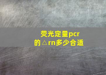 荧光定量pcr的△rn多少合适