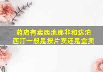 药店有卖西地那非和达泊西汀一般是按片卖还是盒卖