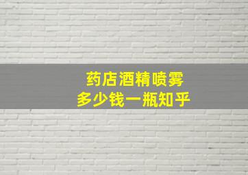 药店酒精喷雾多少钱一瓶知乎