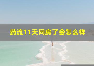 药流11天同房了会怎么样