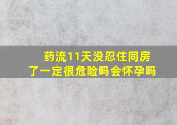 药流11天没忍住同房了一定很危险吗会怀孕吗