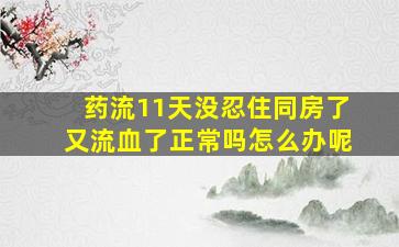 药流11天没忍住同房了又流血了正常吗怎么办呢