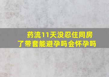 药流11天没忍住同房了带套能避孕吗会怀孕吗