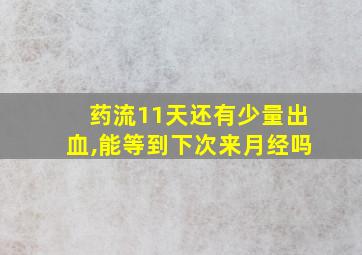 药流11天还有少量出血,能等到下次来月经吗