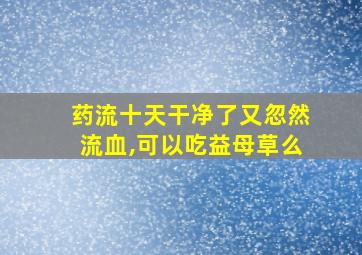 药流十天干净了又忽然流血,可以吃益母草么