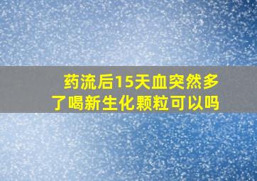 药流后15天血突然多了喝新生化颗粒可以吗