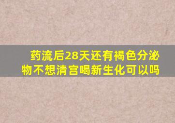 药流后28天还有褐色分泌物不想清宫喝新生化可以吗