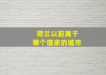 荷兰以前属于哪个国家的城市