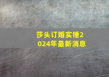 莎头订婚实锤2024年最新消息