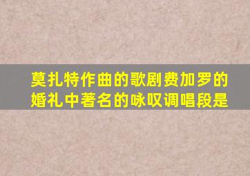 莫扎特作曲的歌剧费加罗的婚礼中著名的咏叹调唱段是