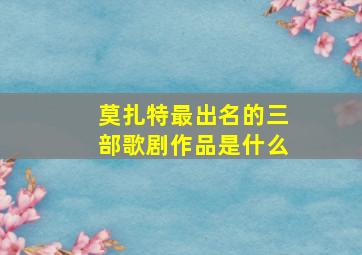 莫扎特最出名的三部歌剧作品是什么