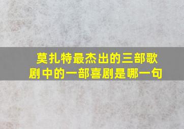 莫扎特最杰出的三部歌剧中的一部喜剧是哪一句