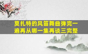 莫扎特的风笛舞曲弹完一遍再从哪一集再谈三完整