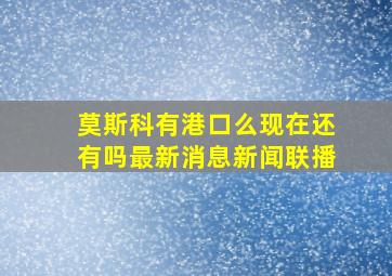 莫斯科有港口么现在还有吗最新消息新闻联播