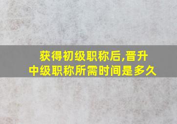 获得初级职称后,晋升中级职称所需时间是多久