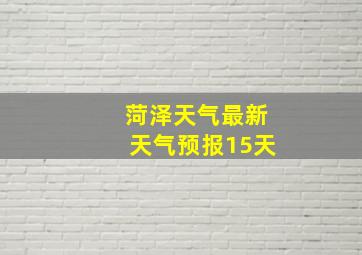 菏泽天气最新天气预报15天