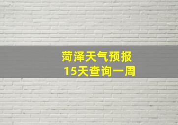 菏泽天气预报15天查询一周