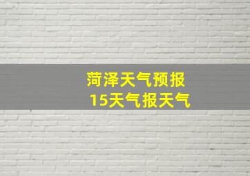 菏泽天气预报15天气报天气