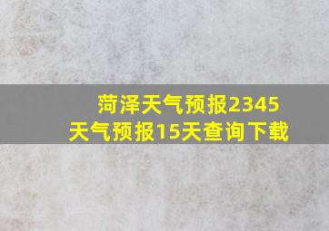 菏泽天气预报2345天气预报15天查询下载