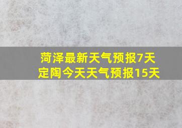 菏泽最新天气预报7天定陶今天天气预报15天