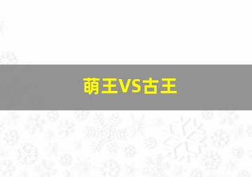 萌王VS古王