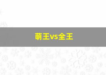 萌王vs全王