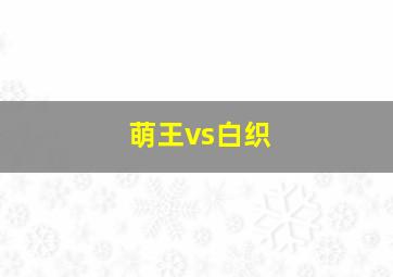 萌王vs白织