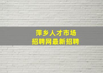 萍乡人才市场招聘网最新招聘