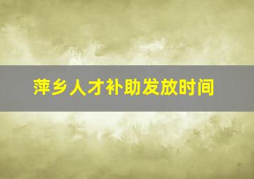 萍乡人才补助发放时间