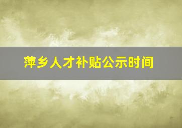 萍乡人才补贴公示时间