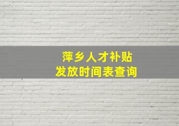 萍乡人才补贴发放时间表查询