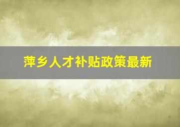 萍乡人才补贴政策最新