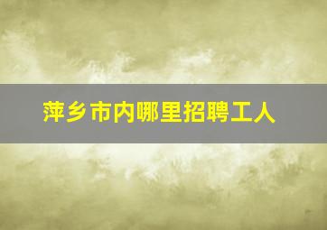 萍乡市内哪里招聘工人