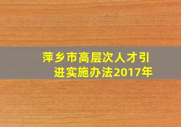 萍乡市高层次人才引进实施办法2017年