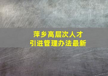 萍乡高层次人才引进管理办法最新