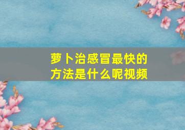 萝卜治感冒最快的方法是什么呢视频