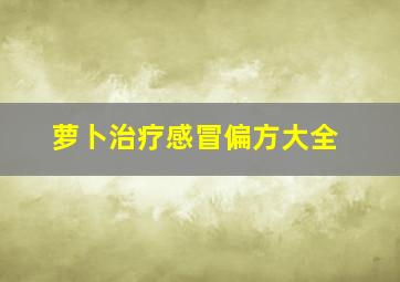 萝卜治疗感冒偏方大全