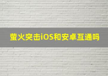 萤火突击iOS和安卓互通吗