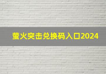 萤火突击兑换码入口2024