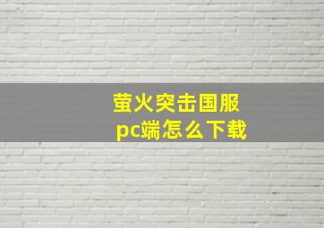 萤火突击国服pc端怎么下载