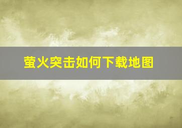 萤火突击如何下载地图