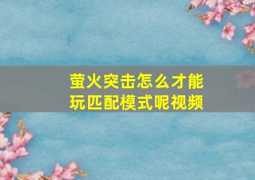 萤火突击怎么才能玩匹配模式呢视频